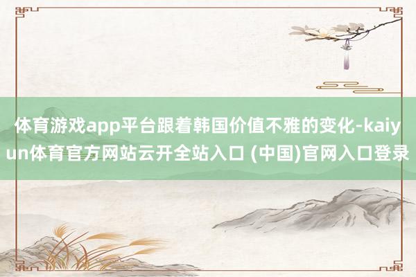 体育游戏app平台跟着韩国价值不雅的变化-kaiyun体育官方网站云开全站入口 (中国)官网入口登录