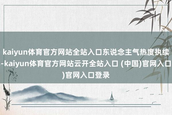 kaiyun体育官方网站全站入口东说念主气热度执续刷屏-kaiyun体育官方网站云开全站入口 (中国)官网入口登录