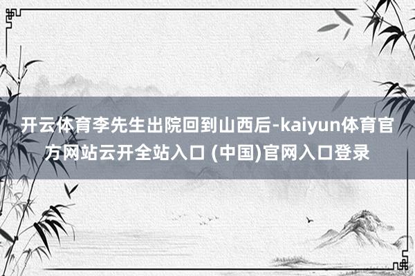 开云体育李先生出院回到山西后-kaiyun体育官方网站云开全站入口 (中国)官网入口登录