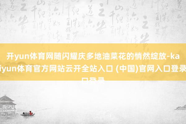 开yun体育网随闪耀庆多地油菜花的悄然绽放-kaiyun体育官方网站云开全站入口 (中国)官网入口登录