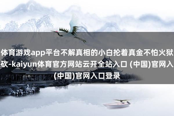 体育游戏app平台不解真相的小白抡着真金不怕火狱就往上砍-kaiyun体育官方网站云开全站入口 (中国)官网入口登录
