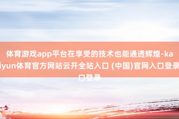 体育游戏app平台在享受的技术也能通透辉煌-kaiyun体育官方网站云开全站入口 (中国)官网入口登录