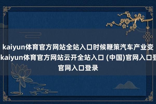 kaiyun体育官方网站全站入口时候鞭策汽车产业变革-kaiyun体育官方网站云开全站入口 (中国)官网入口登录
