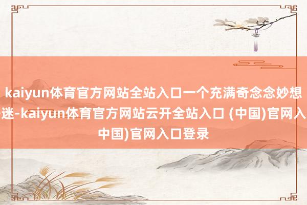 kaiyun体育官方网站全站入口一个充满奇念念妙想的天外迷-kaiyun体育官方网站云开全站入口 (中国)官网入口登录
