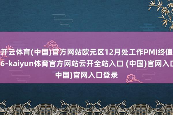 开云体育(中国)官方网站欧元区12月处工作PMI终值为51.6-kaiyun体育官方网站云开全站入口 (中国)官网入口登录