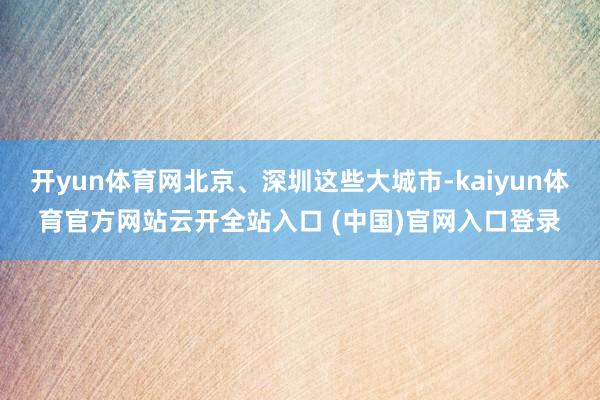 开yun体育网北京、深圳这些大城市-kaiyun体育官方网站云开全站入口 (中国)官网入口登录
