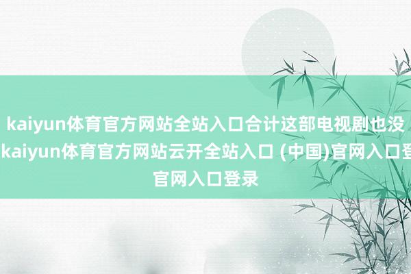 kaiyun体育官方网站全站入口合计这部电视剧也没啥-kaiyun体育官方网站云开全站入口 (中国)官网入口登录