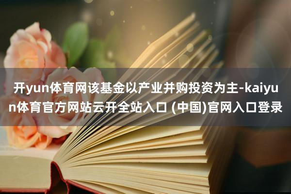 开yun体育网该基金以产业并购投资为主-kaiyun体育官方网站云开全站入口 (中国)官网入口登录