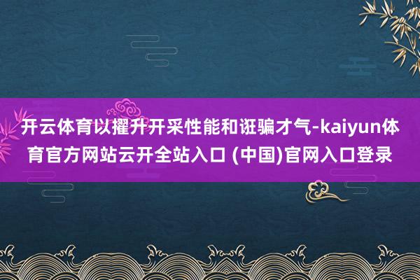 开云体育以擢升开采性能和诳骗才气-kaiyun体育官方网站云开全站入口 (中国)官网入口登录