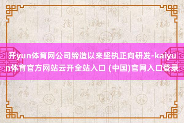 开yun体育网公司缔造以来坚执正向研发-kaiyun体育官方网站云开全站入口 (中国)官网入口登录