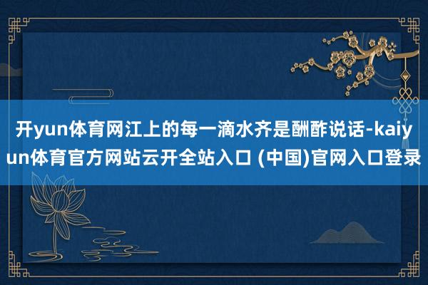 开yun体育网江上的每一滴水齐是酬酢说话-kaiyun体育官方网站云开全站入口 (中国)官网入口登录