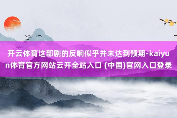 开云体育这部剧的反响似乎并未达到预期-kaiyun体育官方网站云开全站入口 (中国)官网入口登录