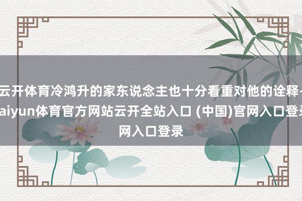 云开体育冷鸿升的家东说念主也十分看重对他的诠释-kaiyun体育官方网站云开全站入口 (中国)官网入口登录