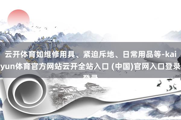 云开体育如维修用具、紧迫斥地、日常用品等-kaiyun体育官方网站云开全站入口 (中国)官网入口登录