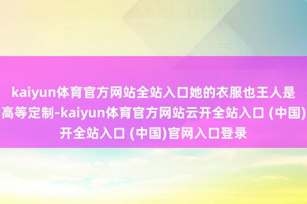 kaiyun体育官方网站全站入口她的衣服也王人是各大挥霍牌的高等定制-kaiyun体育官方网站云开全站入口 (中国)官网入口登录