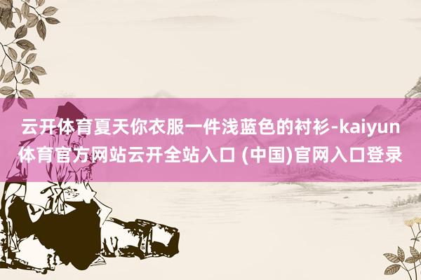 云开体育夏天你衣服一件浅蓝色的衬衫-kaiyun体育官方网站云开全站入口 (中国)官网入口登录
