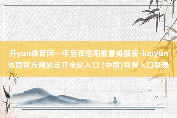开yun体育网一年后在洛阳被曹操截获-kaiyun体育官方网站云开全站入口 (中国)官网入口登录