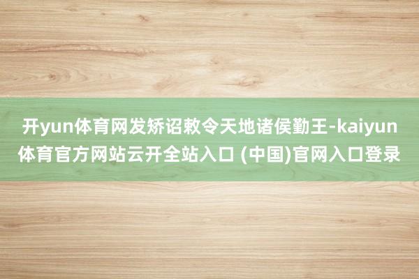 开yun体育网发矫诏敕令天地诸侯勤王-kaiyun体育官方网站云开全站入口 (中国)官网入口登录