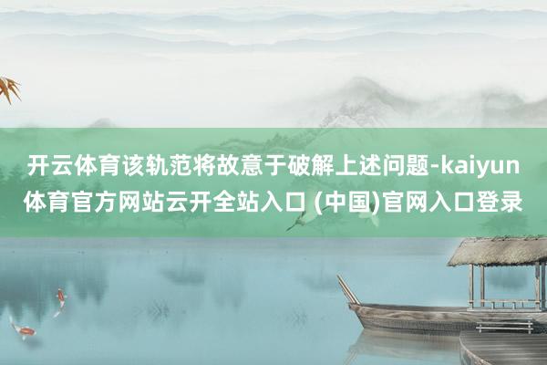 开云体育该轨范将故意于破解上述问题-kaiyun体育官方网站云开全站入口 (中国)官网入口登录