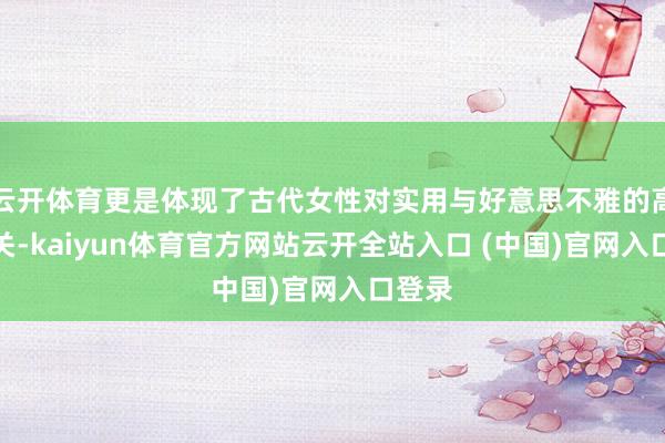 云开体育更是体现了古代女性对实用与好意思不雅的高明相关-kaiyun体育官方网站云开全站入口 (中国)官网入口登录