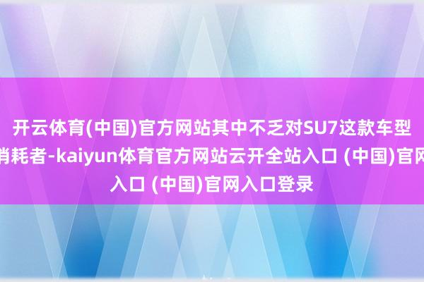 开云体育(中国)官方网站其中不乏对SU7这款车型感酷好的消耗者-kaiyun体育官方网站云开全站入口 (中国)官网入口登录
