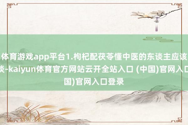 体育游戏app平台1.枸杞配茯苓懂中医的东谈主应该皆知谈-kaiyun体育官方网站云开全站入口 (中国)官网入口登录