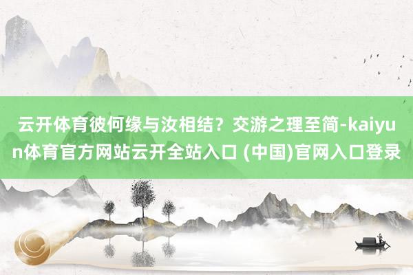 云开体育彼何缘与汝相结？交游之理至简-kaiyun体育官方网站云开全站入口 (中国)官网入口登录