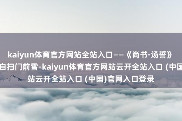 kaiyun体育官方网站全站入口——《尚书·汤誓》　　26.各东说念主自扫门前雪-kaiyun体育官方网站云开全站入口 (中国)官网入口登录