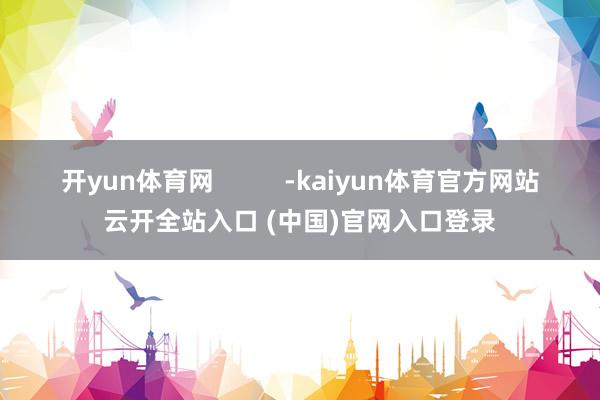 开yun体育网          -kaiyun体育官方网站云开全站入口 (中国)官网入口登录