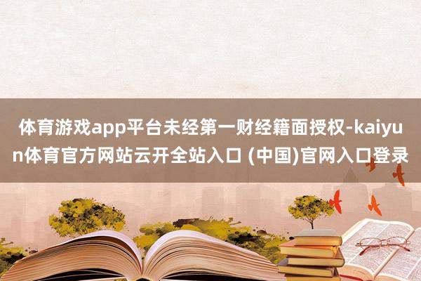 体育游戏app平台未经第一财经籍面授权-kaiyun体育官方网站云开全站入口 (中国)官网入口登录