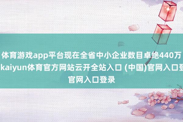 体育游戏app平台现在全省中小企业数目卓绝440万户-kaiyun体育官方网站云开全站入口 (中国)官网入口登录