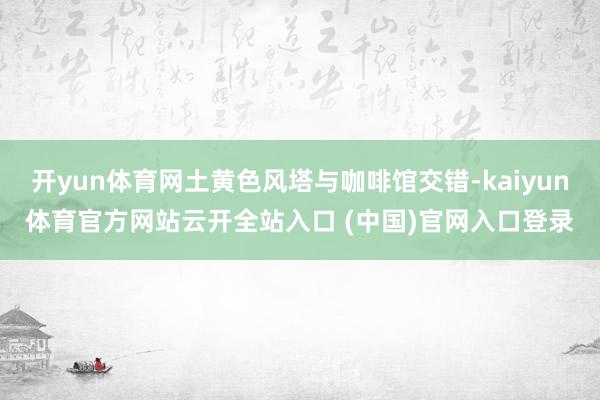 开yun体育网土黄色风塔与咖啡馆交错-kaiyun体育官方网站云开全站入口 (中国)官网入口登录