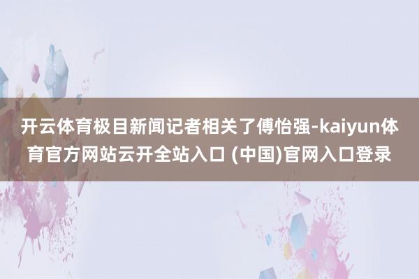 开云体育极目新闻记者相关了傅怡强-kaiyun体育官方网站云开全站入口 (中国)官网入口登录