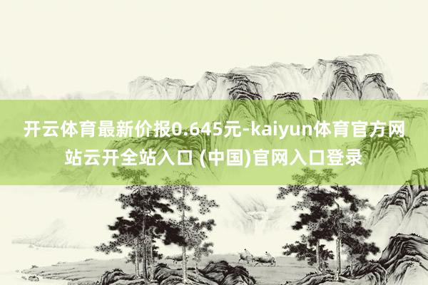 开云体育最新价报0.645元-kaiyun体育官方网站云开全站入口 (中国)官网入口登录