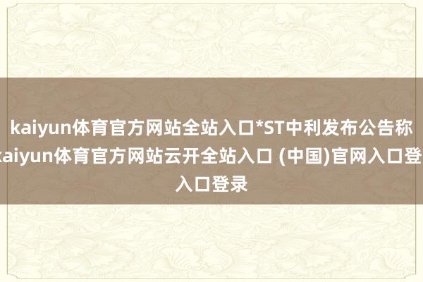 kaiyun体育官方网站全站入口*ST中利发布公告称-kaiyun体育官方网站云开全站入口 (中国)官网入口登录