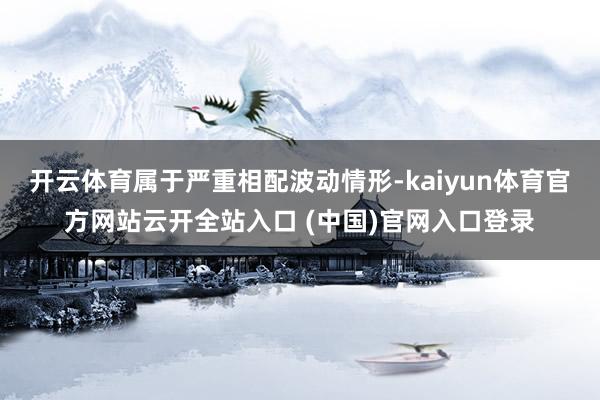 开云体育属于严重相配波动情形-kaiyun体育官方网站云开全站入口 (中国)官网入口登录