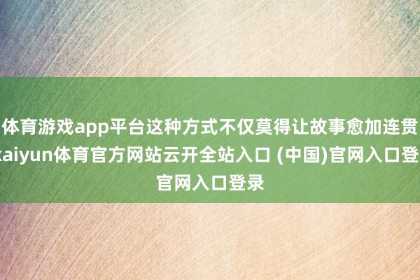 体育游戏app平台这种方式不仅莫得让故事愈加连贯-kaiyun体育官方网站云开全站入口 (中国)官网入口登录