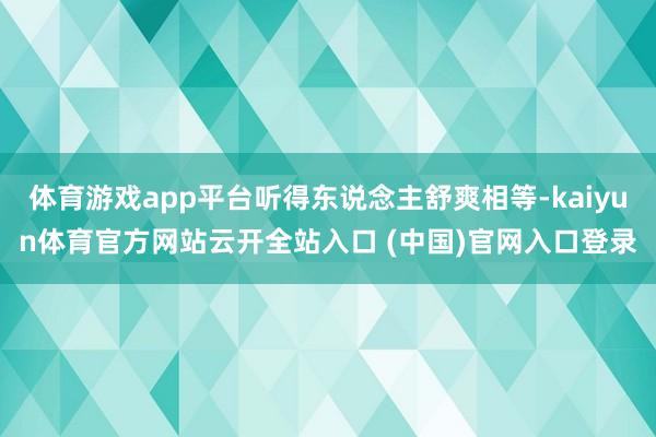 体育游戏app平台听得东说念主舒爽相等-kaiyun体育官方网站云开全站入口 (中国)官网入口登录