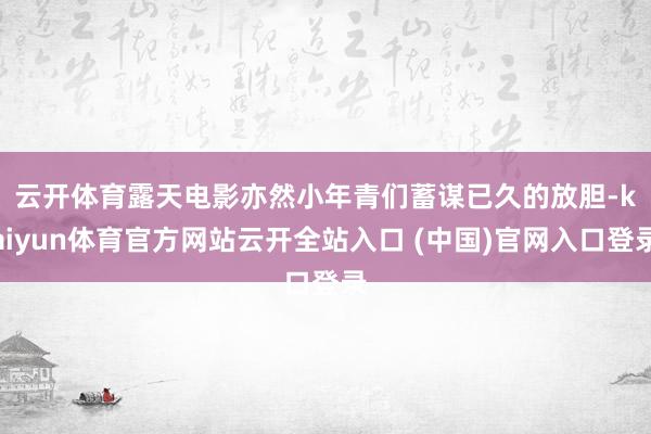 云开体育　　露天电影亦然小年青们蓄谋已久的放胆-kaiyun体育官方网站云开全站入口 (中国)官网入口登录