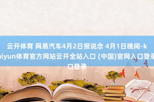 云开体育 网易汽车4月2日报说念 4月1日晚间-kaiyun体育官方网站云开全站入口 (中国)官网入口登录