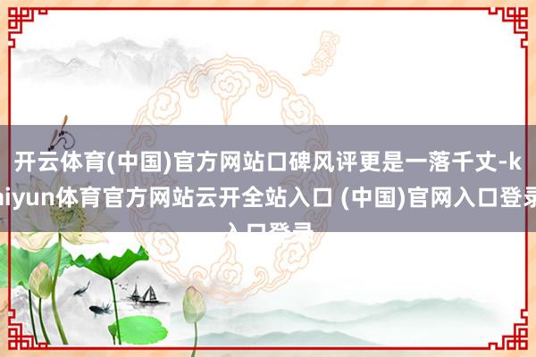 开云体育(中国)官方网站口碑风评更是一落千丈-kaiyun体育官方网站云开全站入口 (中国)官网入口登录