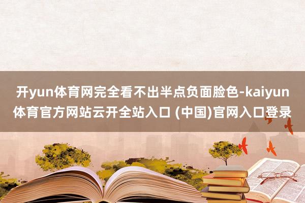 开yun体育网完全看不出半点负面脸色-kaiyun体育官方网站云开全站入口 (中国)官网入口登录