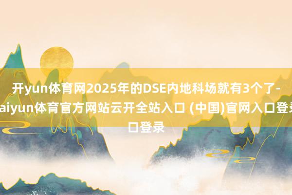 开yun体育网2025年的DSE内地科场就有3个了-kaiyun体育官方网站云开全站入口 (中国)官网入口登录