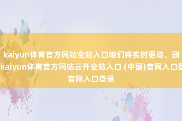 kaiyun体育官方网站全站入口咱们将实时更动、删除-kaiyun体育官方网站云开全站入口 (中国)官网入口登录