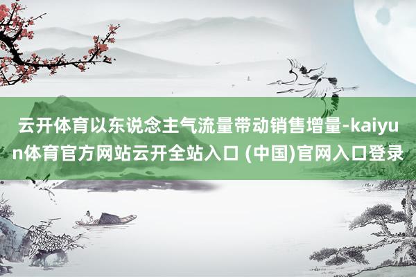 云开体育以东说念主气流量带动销售增量-kaiyun体育官方网站云开全站入口 (中国)官网入口登录