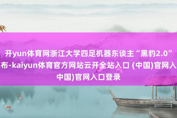 开yun体育网浙江大学四足机器东谈主“黑豹2.0”认真发布-kaiyun体育官方网站云开全站入口 (中国)官网入口登录