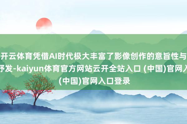 开云体育凭借AI时代极大丰富了影像创作的意旨性与个性化抒发-kaiyun体育官方网站云开全站入口 (中国)官网入口登录
