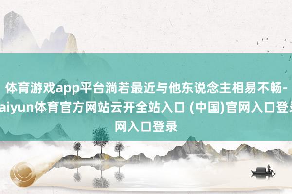 体育游戏app平台淌若最近与他东说念主相易不畅-kaiyun体育官方网站云开全站入口 (中国)官网入口登录