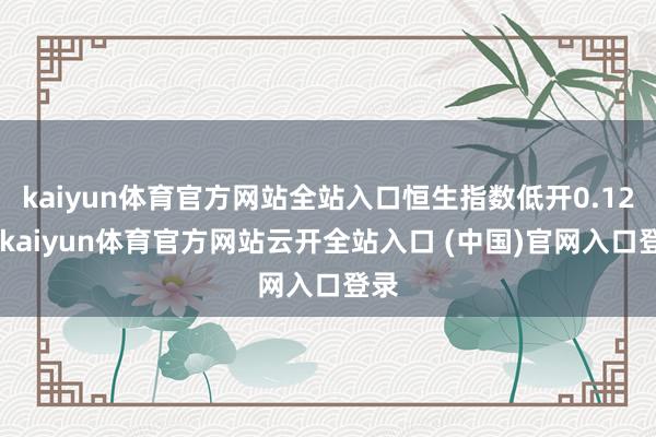 kaiyun体育官方网站全站入口恒生指数低开0.12%-kaiyun体育官方网站云开全站入口 (中国)官网入口登录