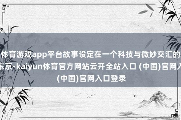 体育游戏app平台故事设定在一个科技与微妙交汇的近当年东京-kaiyun体育官方网站云开全站入口 (中国)官网入口登录